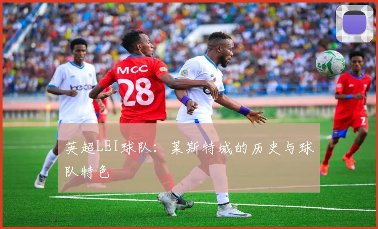 英超LEI球队：莱斯特城的历史与球队特色