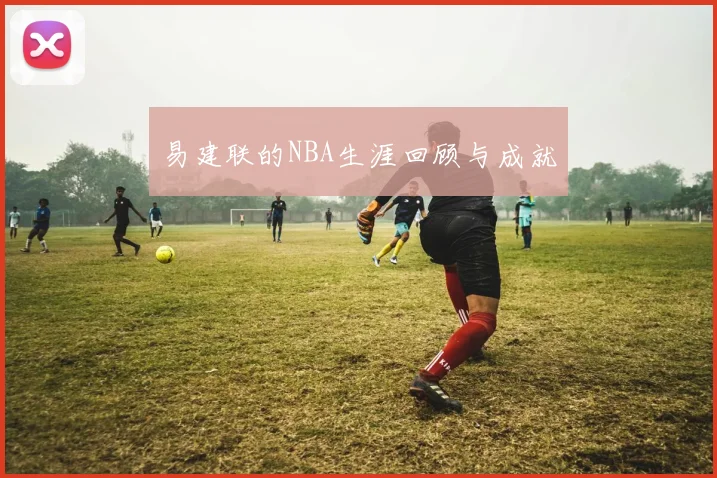 易建联的NBA生涯回顾与成就