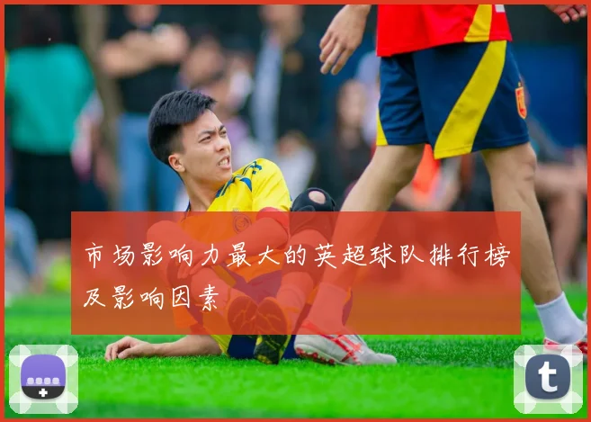 市场影响力最大的英超球队排行榜及影响因素