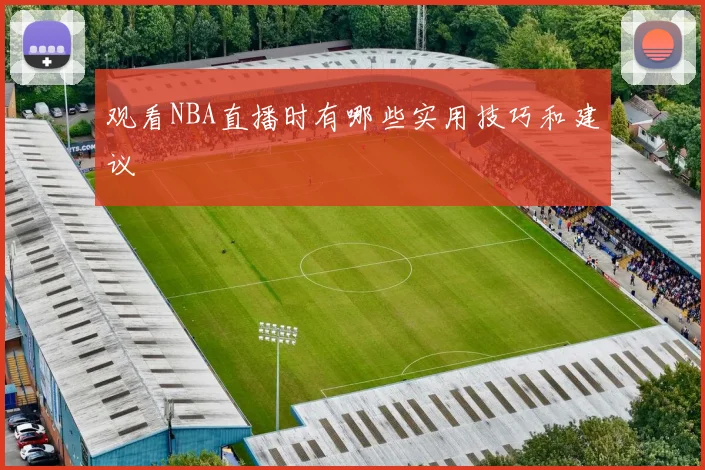 观看NBA直播时有哪些实用技巧和建议
