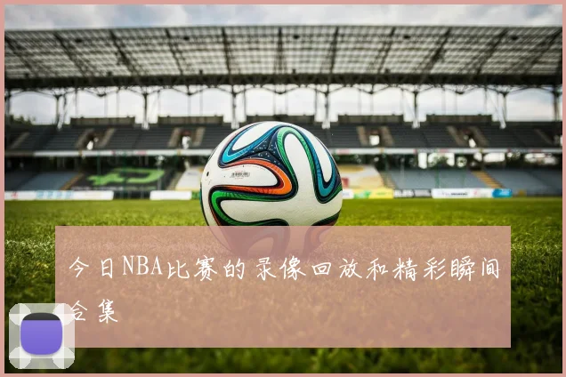今日NBA比赛的录像回放和精彩瞬间合集
