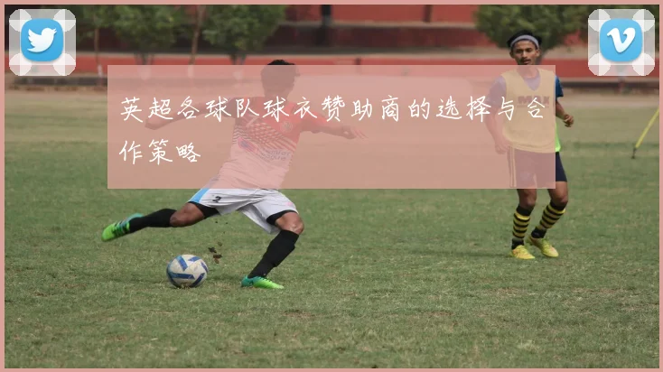 英超各球队球衣赞助商的选择与合作策略