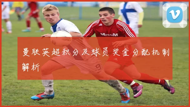 曼联英超积分及球员奖金分配机制解析