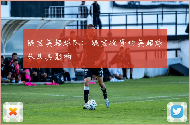 钱宝英超球队:钱宝投资的英超球队及其影响