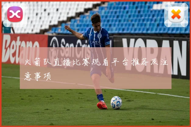 火箭队直播比赛观看平台推荐及注意事项