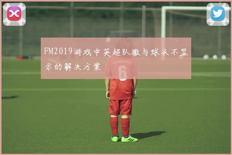 FM2019游戏中英超队徽与球衣不显示的解决方案