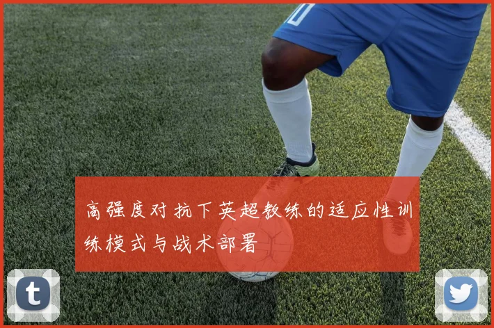 高强度对抗下英超教练的适应性训练模式与战术部署
