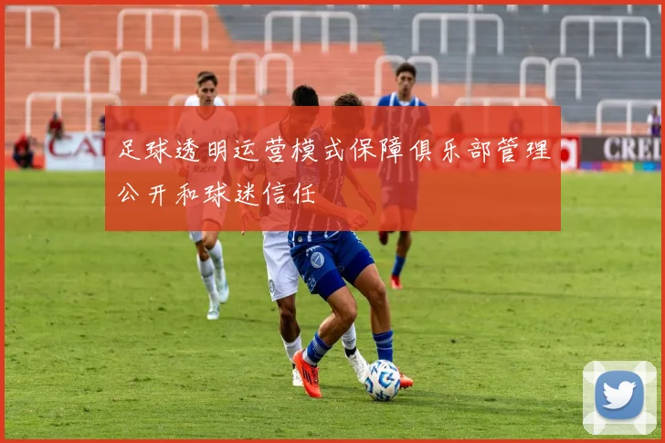 足球透明运营模式保障俱乐部管理公开和球迷信任