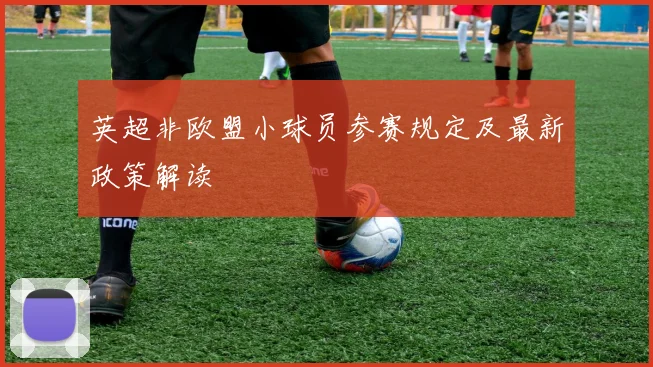 英超非欧盟小球员参赛规定及最新政策解读