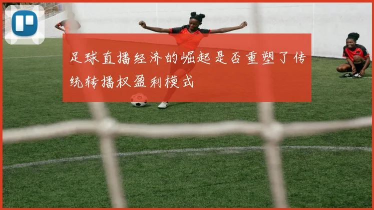 足球直播经济的崛起是否重塑了传统转播权盈利模式