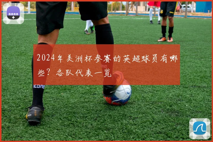 2024年美洲杯参赛的英超球员有哪些？各队代表一览