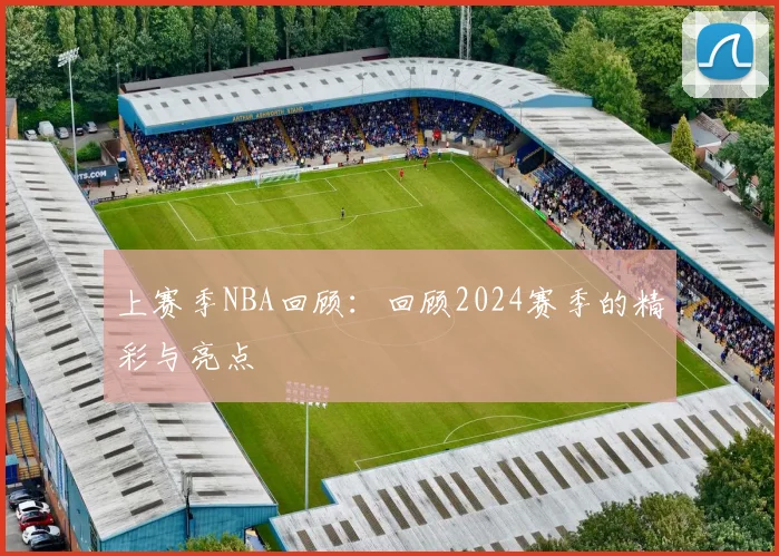 上赛季NBA回顾：回顾2024赛季的精彩与亮点