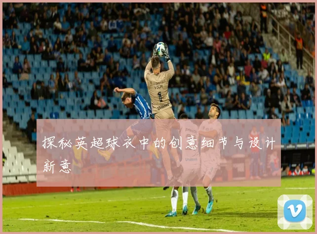 探秘英超球衣中的创意细节与设计新意