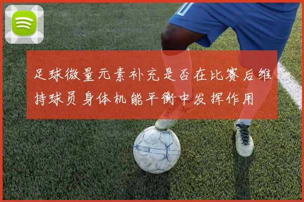 足球微量元素补充是否在比赛后维持球员身体机能平衡中发挥作用